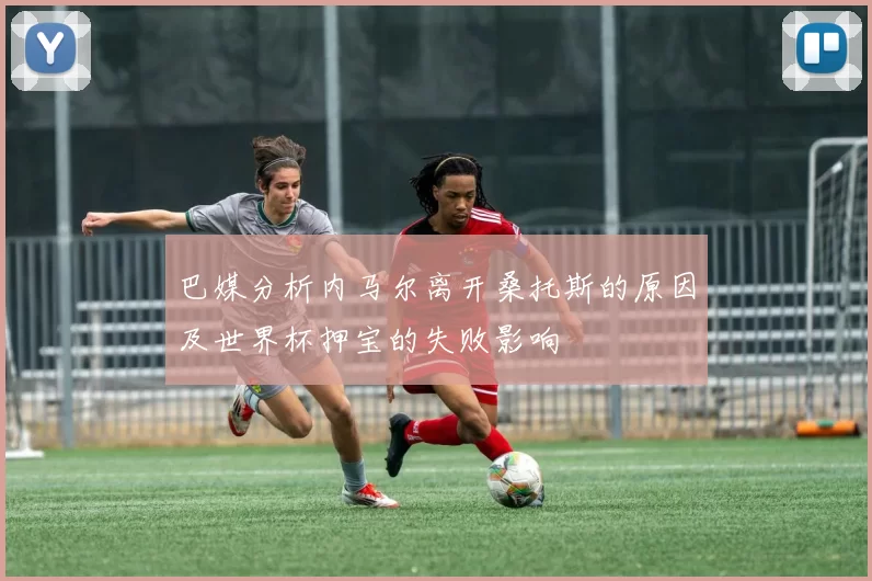 巴媒分析内马尔离开桑托斯的原因及世界杯押宝的失败影响